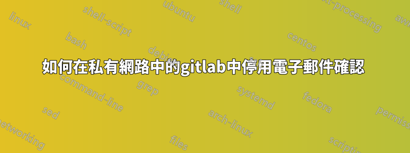 如何在私有網路中的gitlab中停用電子郵件確認