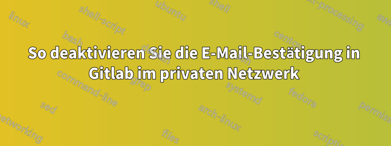 So deaktivieren Sie die E-Mail-Bestätigung in Gitlab im privaten Netzwerk