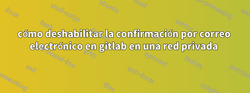 cómo deshabilitar la confirmación por correo electrónico en gitlab en una red privada