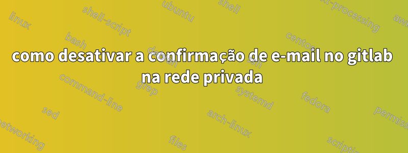 como desativar a confirmação de e-mail no gitlab na rede privada