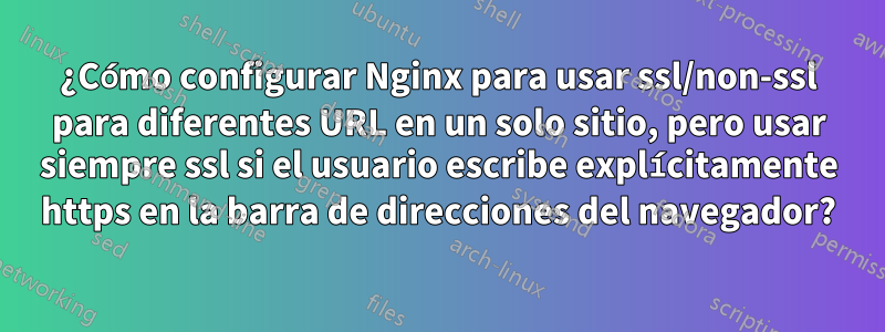 ¿Cómo configurar Nginx para usar ssl/non-ssl para diferentes URL en un solo sitio, pero usar siempre ssl si el usuario escribe explícitamente https en la barra de direcciones del navegador?