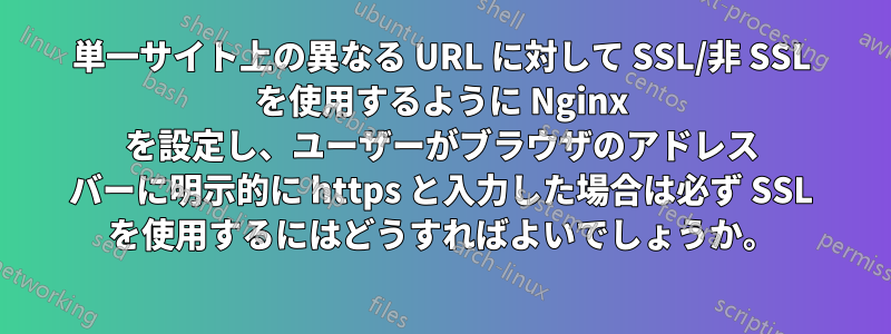 単一サイト上の異なる URL に対して SSL/非 SSL を使用するように Nginx を設定し、ユーザーがブラウザのアドレス バーに明示的に https と入力した場合は必ず SSL を使用するにはどうすればよいでしょうか。
