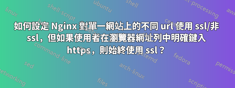 如何設定 Nginx 對單一網站上的不同 url 使用 ssl/非 ssl，但如果使用者在瀏覽器網址列中明確鍵入 https，則始終使用 ssl？