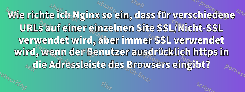 Wie richte ich Nginx so ein, dass für verschiedene URLs auf einer einzelnen Site SSL/Nicht-SSL verwendet wird, aber immer SSL verwendet wird, wenn der Benutzer ausdrücklich https in die Adressleiste des Browsers eingibt?