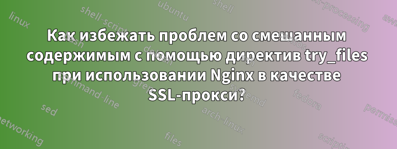 Как избежать проблем со смешанным содержимым с помощью директив try_files при использовании Nginx в качестве SSL-прокси?