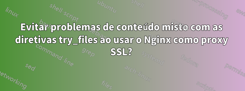 Evitar problemas de conteúdo misto com as diretivas try_files ao usar o Nginx como proxy SSL?