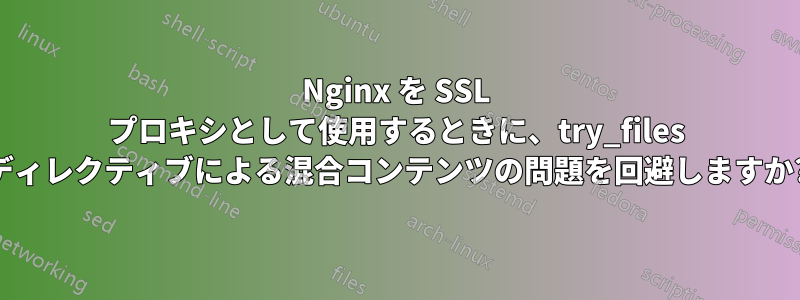 Nginx を SSL プロキシとして使用するときに、try_files ディレクティブによる混合コンテンツの問題を回避しますか?