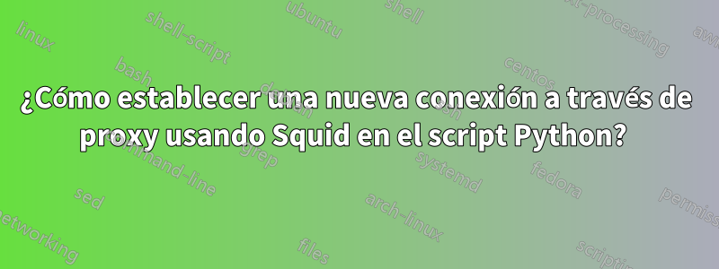 ¿Cómo establecer una nueva conexión a través de proxy usando Squid en el script Python? 