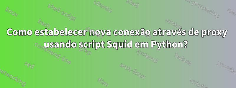 Como estabelecer nova conexão através de proxy usando script Squid em Python? 