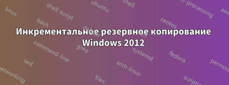 Инкрементальное резервное копирование Windows 2012