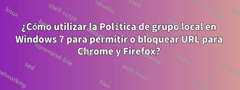 ¿Cómo utilizar la Política de grupo local en Windows 7 para permitir o bloquear URL para Chrome y Firefox?