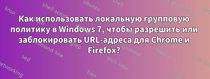 Как использовать локальную групповую политику в Windows 7, чтобы разрешить или заблокировать URL-адреса для Chrome и Firefox?