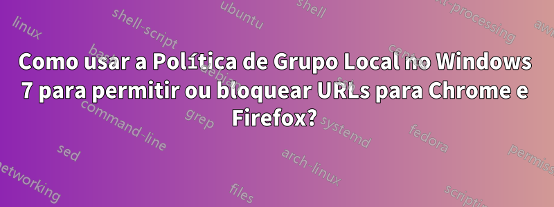 Como usar a Política de Grupo Local no Windows 7 para permitir ou bloquear URLs para Chrome e Firefox?