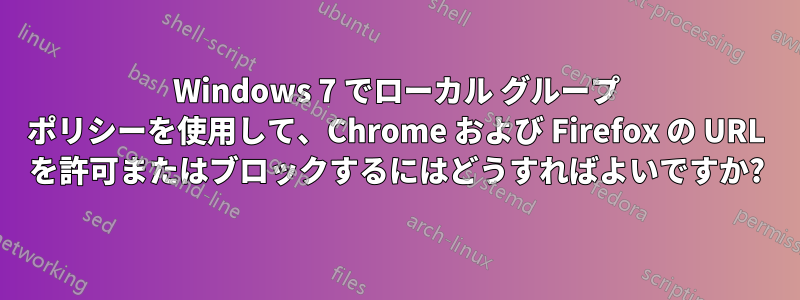 Windows 7 でローカル グループ ポリシーを使用して、Chrome および Firefox の URL を許可またはブロックするにはどうすればよいですか?