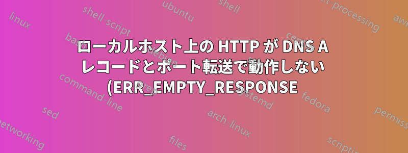 ローカルホスト上の HTTP が DNS A レコードとポート転送で動作しない (ERR_EMPTY_RESPONSE)