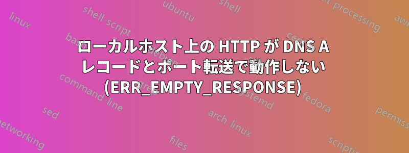 ローカルホスト上の HTTP が DNS A レコードとポート転送で動作しない (ERR_EMPTY_RESPONSE)