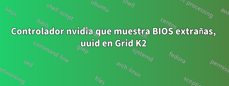 Controlador nvidia que muestra BIOS extrañas, uuid en Grid K2