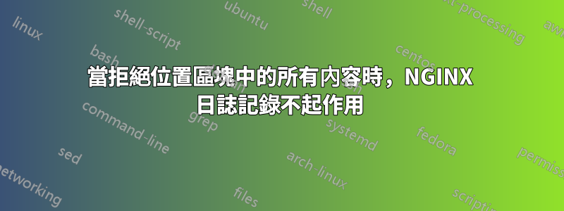 當拒絕位置區塊中的所有內容時，NGINX 日誌記錄不起作用