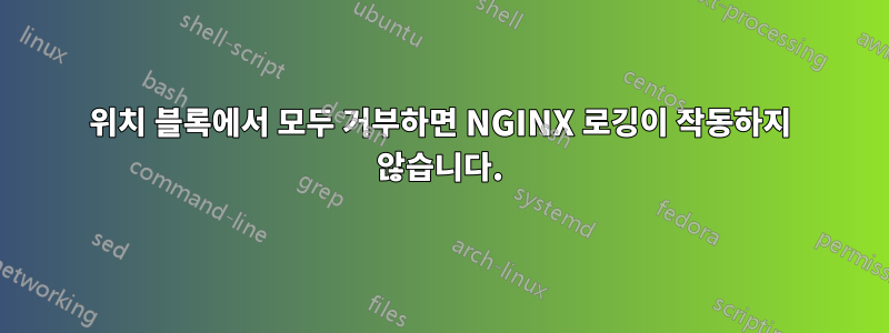 위치 블록에서 모두 거부하면 NGINX 로깅이 작동하지 않습니다.