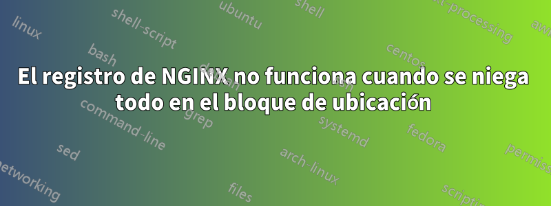 El registro de NGINX no funciona cuando se niega todo en el bloque de ubicación