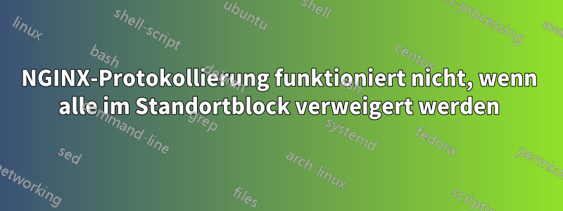 NGINX-Protokollierung funktioniert nicht, wenn alle im Standortblock verweigert werden