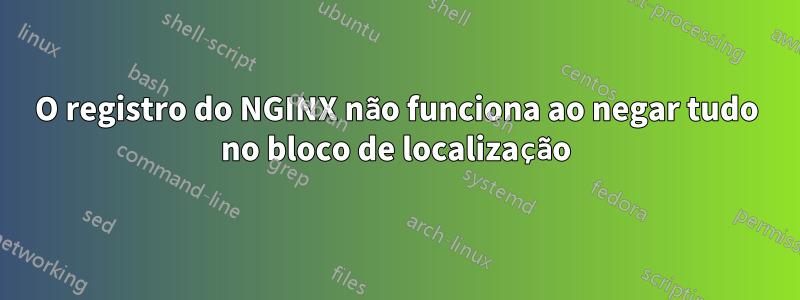 O registro do NGINX não funciona ao negar tudo no bloco de localização