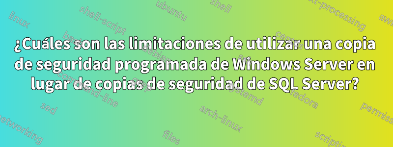 ¿Cuáles son las limitaciones de utilizar una copia de seguridad programada de Windows Server en lugar de copias de seguridad de SQL Server?