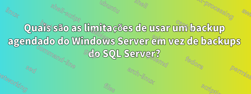 Quais são as limitações de usar um backup agendado do Windows Server em vez de backups do SQL Server?