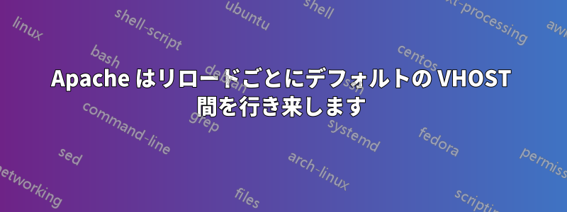 Apache はリロードごとにデフォルトの VHOST 間を行き来します