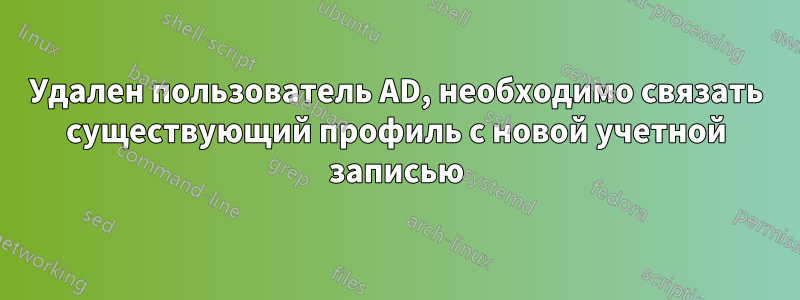 Удален пользователь AD, необходимо связать существующий профиль с новой учетной записью