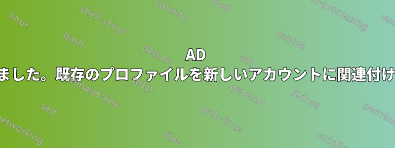 AD ユーザーを削除しました。既存のプロファイルを新しいアカウントに関連付ける必要があります