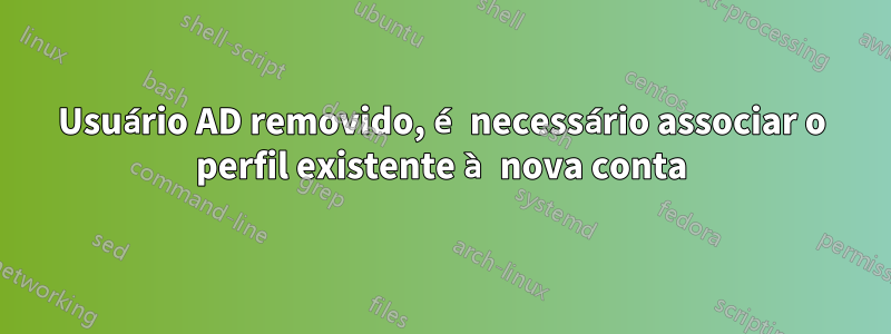 Usuário AD removido, é necessário associar o perfil existente à nova conta