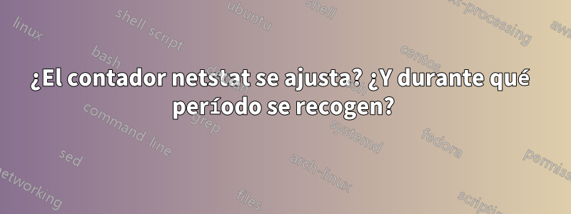 ¿El contador netstat se ajusta? ¿Y durante qué período se recogen?