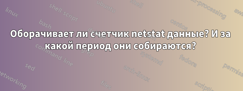 Оборачивает ли счетчик netstat данные? И за какой период они собираются?