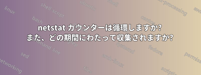 netstat カウンターは循環しますか? また、どの期間にわたって収集されますか?