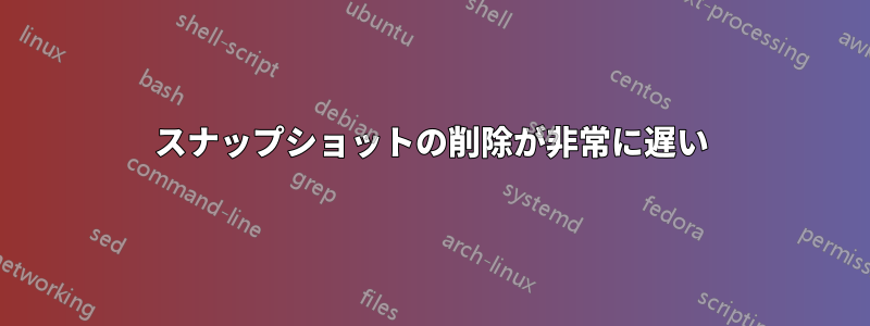 スナップショットの削除が非常に遅い