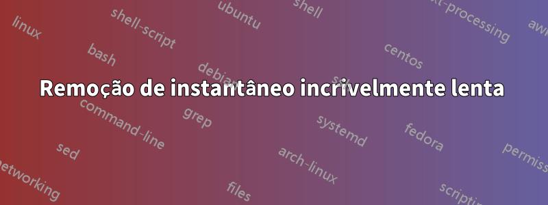 Remoção de instantâneo incrivelmente lenta