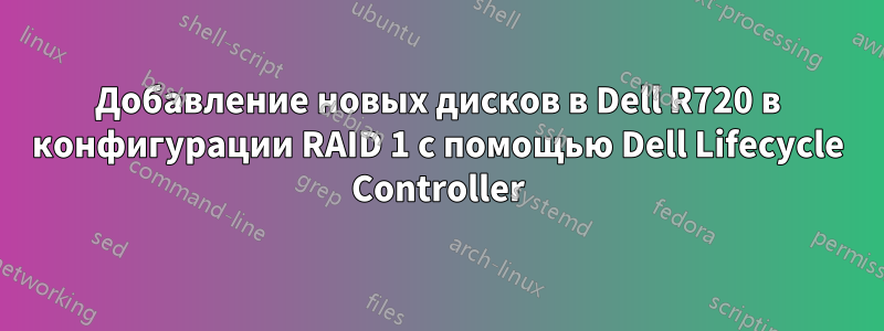 Добавление новых дисков в Dell R720 в конфигурации RAID 1 с помощью Dell Lifecycle Controller