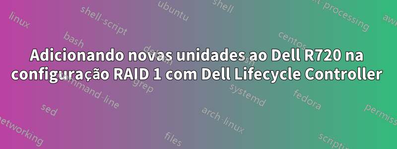 Adicionando novas unidades ao Dell R720 na configuração RAID 1 com Dell Lifecycle Controller