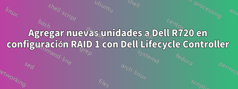 Agregar nuevas unidades a Dell R720 en configuración RAID 1 con Dell Lifecycle Controller