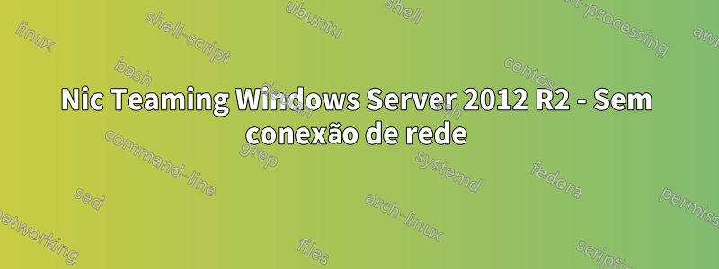 Nic Teaming Windows Server 2012 R2 - Sem conexão de rede