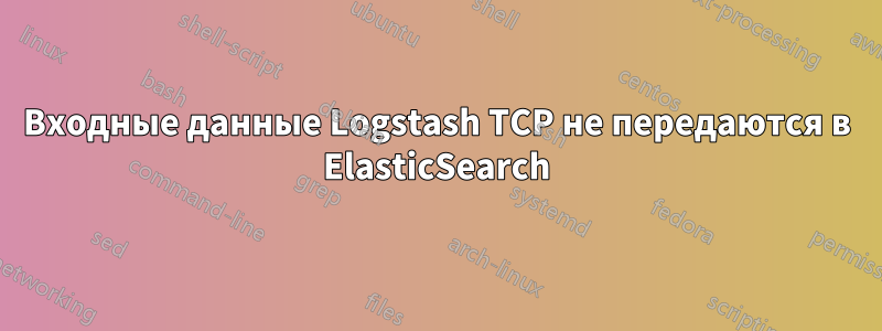 Входные данные Logstash TCP не передаются в ElasticSearch