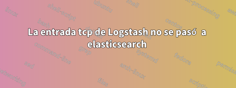 La entrada tcp de Logstash no se pasó a elasticsearch