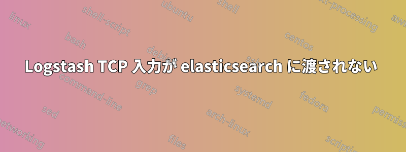 Logstash TCP 入力が elasticsearch に渡されない