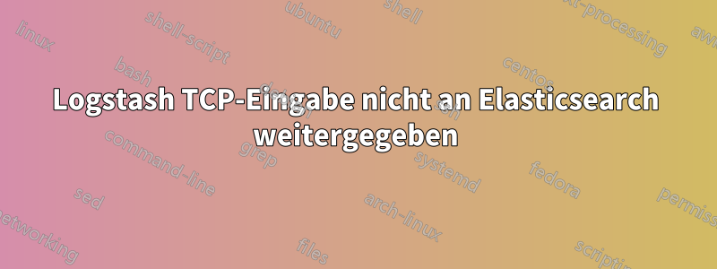 Logstash TCP-Eingabe nicht an Elasticsearch weitergegeben