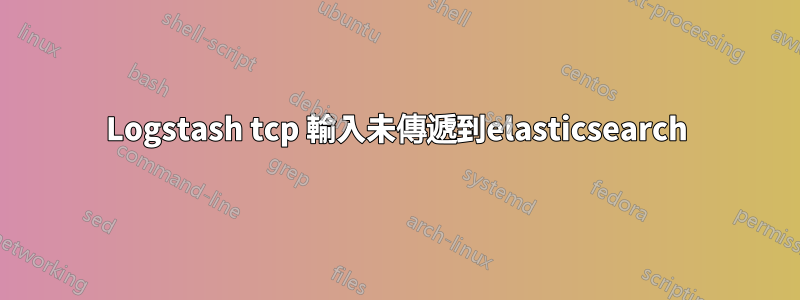 Logstash tcp 輸入未傳遞到elasticsearch