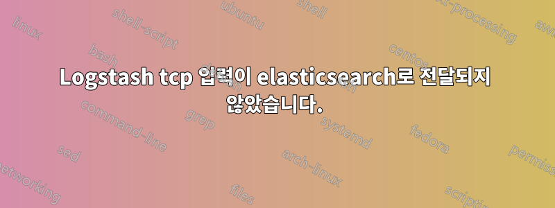 Logstash tcp 입력이 elasticsearch로 전달되지 않았습니다.