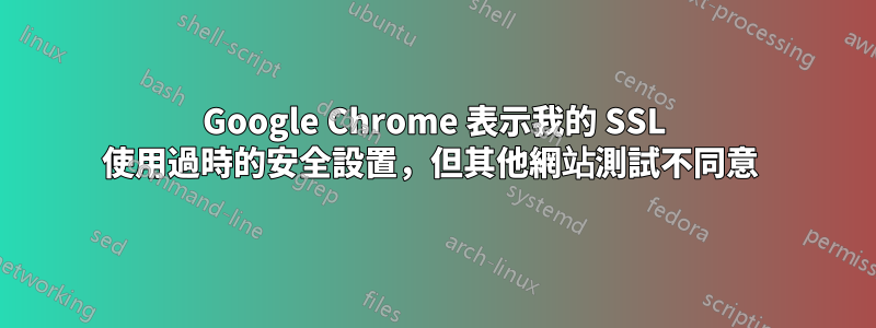 Google Chrome 表示我的 SSL 使用過時的安全設置，但其他網站測試不同意 