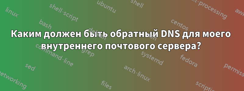 Каким должен быть обратный DNS для моего внутреннего почтового сервера?