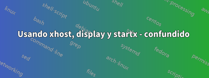 Usando xhost, display y startx - confundido